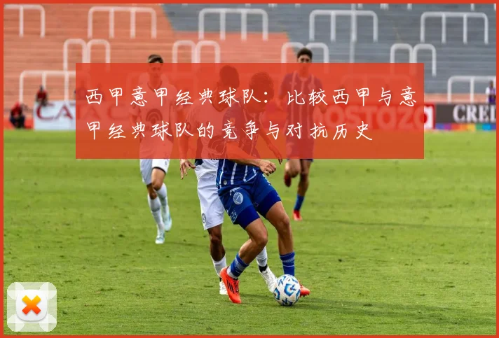 西甲意甲经典球队:比较西甲与意甲经典球队的竞争与对抗历史