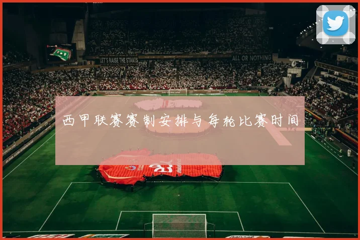 西甲联赛赛制安排与每轮比赛时间