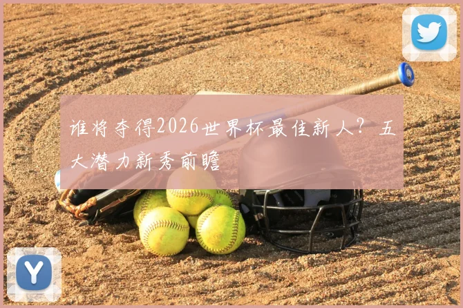 谁将夺得2026世界杯最佳新人？五大潜力新秀前瞻