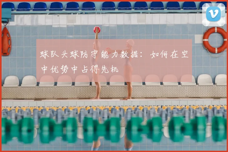球队头球防守能力数据：如何在空中优势中占得先机