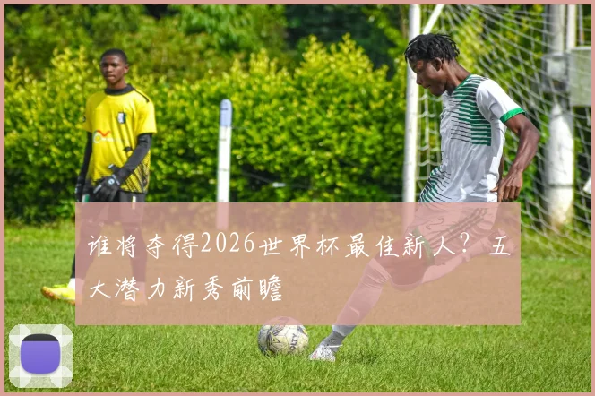 谁将夺得2026世界杯最佳新人?五大潜力新秀前瞻