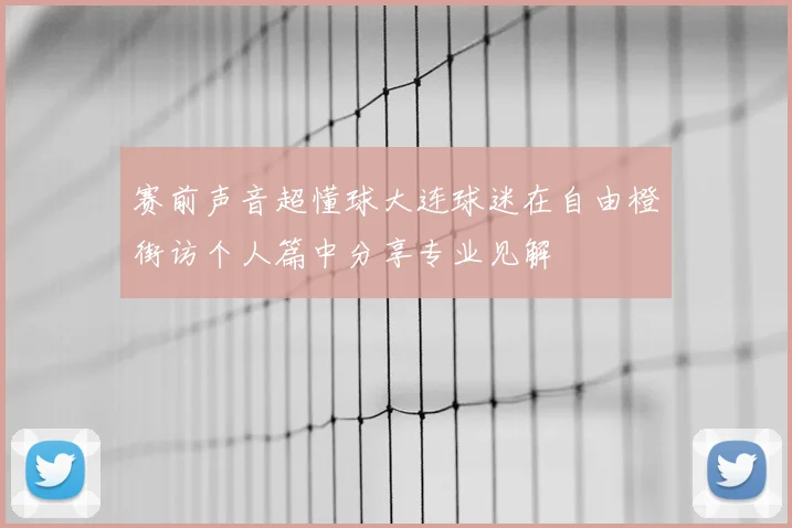 赛前声音超懂球大连球迷在自由橙街访个人篇中分享专业见解