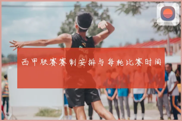 西甲联赛赛制安排与每轮比赛时间